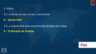 Fim
3. Indica:
3.1. o século em que se deu o terramoto.
3.2. o responsável pela reconstrução da baixa de Lisboa.
R – Século XVIII.
R – O Marquês de Pombal.
 