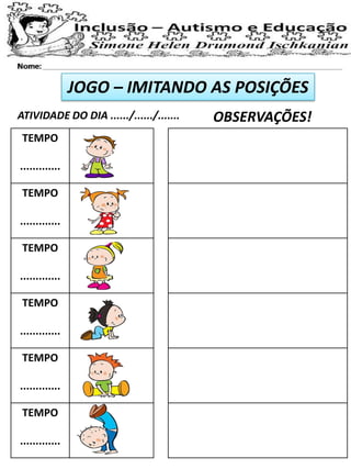 JOGO – IMITANDO AS POSIÇÕES
ATIVIDADE DO DIA ....../....../....... OBSERVAÇÕES!
TEMPO
.............
TEMPO
.............
TEMPO
.............
TEMPO
.............
TEMPO
.............
TEMPO
.............
 