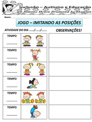 JOGO – IMITANDO AS POSIÇÕES
ATIVIDADE DO DIA ....../....../....... OBSERVAÇÕES!
TEMPO
.............
TEMPO
.............
TEMPO
.............
TEMPO
.............
TEMPO
.............
TEMPO
.............
 