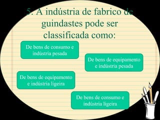 5. A indústria de fabrico de
      guindastes pode ser
      classificada como:
  De bens de consumo e
    indústria pesada
                             De bens de equipamento
                                e indústria pesada

De bens de equipamento
   e indústria ligeira

                         De bens de consumo e
                            indústria ligeira
 