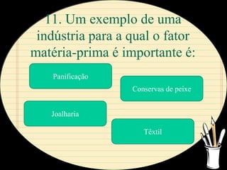 11. Um exemplo de uma
 indústria para a qual o fator
matéria-prima é importante é:
    Panificação
                  Conservas de peixe


   Joalharia

                     Têxtil
 