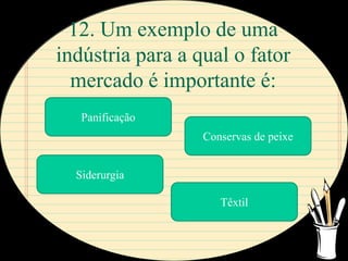 12. Um exemplo de uma
indústria para a qual o fator
  mercado é importante é:
   Panificação
                  Conservas de peixe


  Siderurgia

                     Têxtil
 