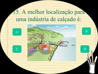 15. A melhor localização para
 uma indústria de calçado é:

 A                              B




 C                          D
 