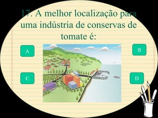 17. A melhor localização para
uma indústria de conservas de
         tomate é:
 A                              B




 C                          D
 