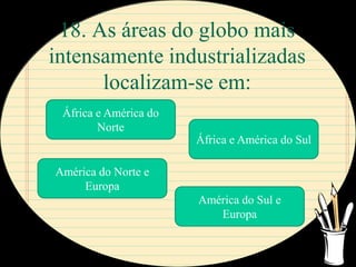 18. As áreas do globo mais
intensamente industrializadas
      localizam-se em:
 África e América do
        Norte
                       África e América do Sul

América do Norte e
     Europa
                       América do Sul e
                          Europa
 