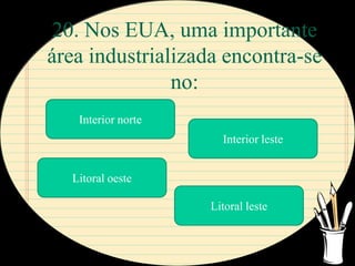 20. Nos EUA, uma importante
área industrializada encontra-se
               no:
   Interior norte
                      Interior leste


  Litoral oeste

                    Litoral leste
 