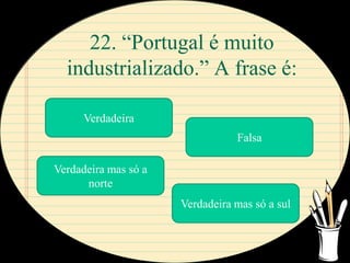 22. “Portugal é muito
  industrializado.” A frase é:

      Verdadeira
                                 Falsa

Verdadeira mas só a
      norte
                      Verdadeira mas só a sul
 