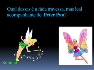 Qual dessas é a fada travessa, mas leal
  acompanhante de Peter Pan?

                                  Barbie




Sininho
 