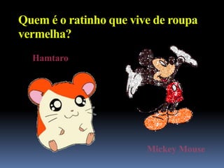 Quem é o ratinho que vive de roupa
vermelha?
  Hamtaro




                        Mickey Mouse
 
