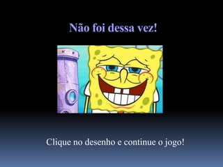 Não foi dessa vez!




Clique no desenho e continue o jogo!
 