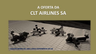 A OFERTA DA 
CLT AIRLINES SA 
QUATRO MODELOS, UMA LONGA EXPERIÊNCIA NO AR 
 