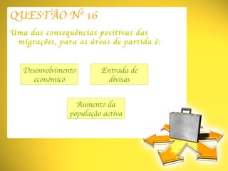 QUESTÃO Nº 16 Uma das consequências positivas das migrações, para as áreas de partida é: Desenvolvimento económico Aumento da população activa Entrada de divisas 