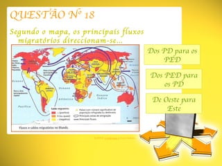 QUESTÃO Nº 18 Segundo o mapa, os principais fluxos migratórios direccionam-se… De Oeste para Este Dos PED para os PD Dos PD para os PED FONTE:  Coordenadas 8  Texto Editora 