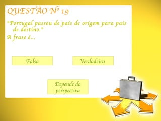 QUESTÃO Nº 19 “ Portugal passou de país de origem para país de destino.” A frase é… Falsa Depende da perspectiva Verdadeira  