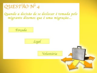 QUESTÃO Nº 4 Quando a decisão de se deslocar é tomada pelo migrante dizemos que é uma migração… Forçada Voluntária  Legal 