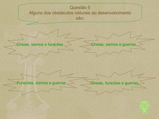 Cheias, sismos e furacões Cheias, sismos e guerras Furacões, sismos e guerras Cheias, furacões e guerras Questão 5 Alguns dos obstáculos naturais ao desenvolvimento são: 