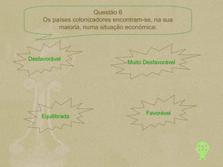 Desfavorável Muito Desfavorável Equilibrada Favorável Questão 6 Os países colonizadores encontram-se, na sua maioria, numa situação económica: 