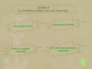 Em nenhuma localização específica Ambas as opções  anteriores Nos países do Norte Nos países do Sul Questão 8 Os problemas políticos são mais frequentes: 