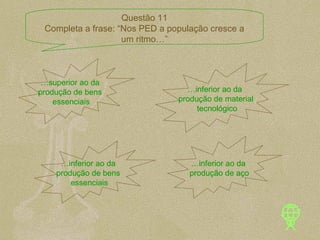 … superior ao da  produção de bens  essenciais … inferior ao da  produção de material tecnológico … inferior ao da  produção de bens  essenciais … inferior ao da  produção de aço Questão 11 Completa a frase: “Nos PED a população cresce a um ritmo…” 