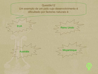 EUA Reino Unido Austrália Moçambique Questão12 Um exemplo de um país cujo desenvolvimento é dificultado por factores naturais é: 