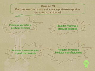 Produtos agrícolas e produtos minerais Produtos minerais e  produtos agrícolas Produtos manufacturados  e produtos minerais Produtos minerais e Produtos manufacturados Questão 13 Que produtos os países africanos importam e exportam em maior quantidade? 