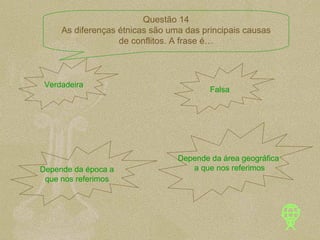 Verdadeira Falsa Depende da época a que nos referimos Depende da área geográfica a que nos referimos Questão 14 As diferenças étnicas são uma das principais causas de conflitos. A frase é… 