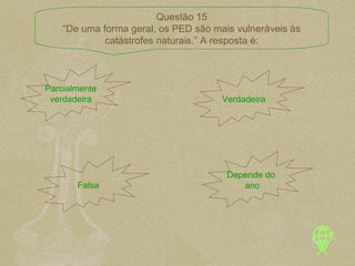 Parcialmente verdadeira Verdadeira Falsa Depende do  ano Questão 15 “ De uma forma geral, os PED são mais vulneráveis às catástrofes naturais.” A resposta é: 
