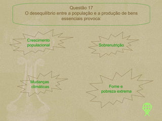 Crescimento populacional Sobrenutrição Mudanças  climáticas Fome e  pobreza extrema Questão 17 O desequilíbrio entre a população e a produção de bens essenciais provoca: 