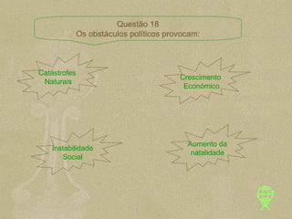 Catástrofes  Naturais Crescimento Económico Instabilidade Social Aumento da natalidade Questão 18 Os obstáculos políticos provocam: 