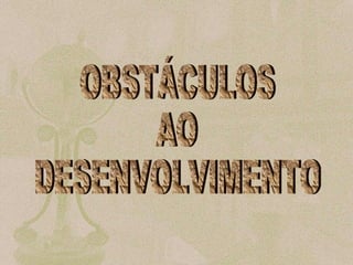 OBSTÁCULOS  AO  DESENVOLVIMENTO 