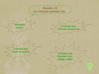 Soldados baixos Crianças que  Brincam às guerras Crianças que  lutam na guerra Crianças que Estudam num  colégio militar Questão 24 As crianças-soldados são: 