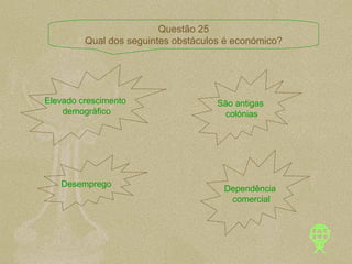 Elevado crescimento  demográfico São antigas  colónias Desemprego  Dependência comercial Questão 25 Qual dos seguintes obstáculos é económico? 