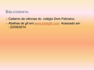 BIBLIOGRAFIA: 
 Caderno de ciências do colégio Dom Feliciano; 
 Abelhas de gif em:www.totalgifs.com Acessado em 
: 23/09/2014 
