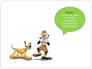 Desafio: 
Vamos ver quem 
consegue 
responder as 
charadinhas em 
menor tempo!!! 
 