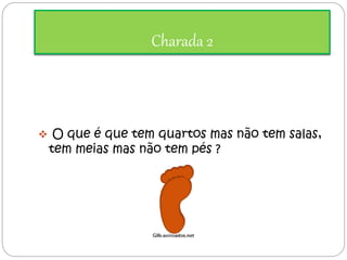 Charada 2 
 O que é que tem quartos mas não tem salas, 
tem meias mas não tem pés ? 
 