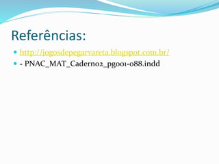 Referências: 
 http://jogosdepegarvareta.blogspot.com.br/ 
 - PNAC_MAT_Caderno2_pg001-088.indd 
