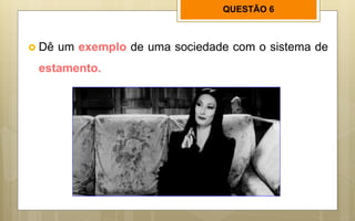 QUESTÃO 6
 Dê um exemplo de uma sociedade com o sistema de
estamento.
 