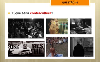 QUESTÃO 10
 O que seria contracultura?
 