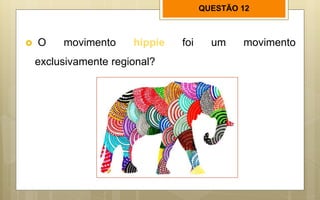 QUESTÃO 12
 O movimento hippie foi um movimento
exclusivamente regional?
 