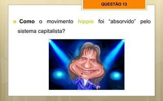 QUESTÃO 13
 Como o movimento hippie foi “absorvido” pelo
sistema capitalista?
 