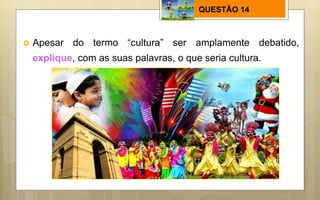 QUESTÃO 14
 Apesar do termo “cultura” ser amplamente debatido,
explique, com as suas palavras, o que seria cultura.
 