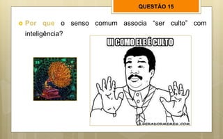 QUESTÃO 15
 Por que o senso comum associa “ser culto” com
inteligência?
 