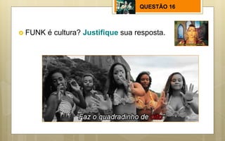 QUESTÃO 16
 FUNK é cultura? Justifique sua resposta.
 