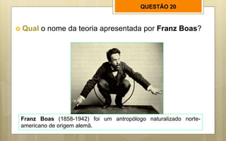 QUESTÃO 20
 Qual o nome da teoria apresentada por Franz Boas?
Franz Boas (1858-1942) foi um antropólogo naturalizado norte-
americano de origem alemã.
 