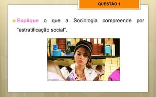 QUESTÃO 1
 Explique o que a Sociologia compreende por
“estratificação social”.
 