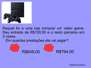 Raquel foi a uma loja comprar um video game. Deu entrada de R$100,00 e o resto parcelou em 2 vezes. Em quantas prestações ela vai pagar? R$794,00 R$649,00 Tabela de preços 