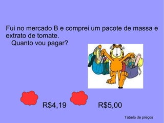 Fui no mercado B e comprei um pacote de massa e extrato de tomate.  Quanto vou pagar? R$4,19 R$5,00 Tabela de preços 