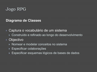 Jogo RPGDiagrama de ClassesCaptura o vocabulário de um sistemaConstruído e refinado ao longo do desenvolvimentoObjectivoNomear e modelar conceitos no sistemaEspecificar colaboraçõesEspecificar esquemas lógicos de bases de dados