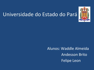 Universidade do Estado do Pará Alunos: Waddle Almeida Andesson Brito Felipe Leon 