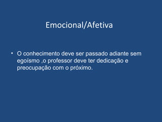 Emocional/Afetiva O conhecimento deve ser passado adiante sem egoísmo ,o professor deve ter dedicação e preocupação com o próximo.  
